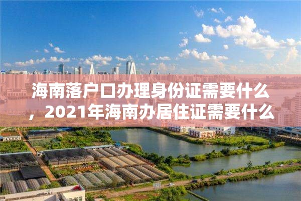 海南落户口办理身份证需要什么，2021年海南办居住证需要什么证件？