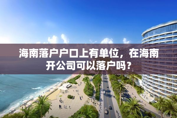 海南落户户口上有单位，在海南开公司可以落户吗？