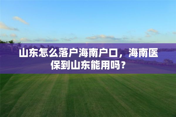 山东怎么落户海南户口，海南医保到山东能用吗？