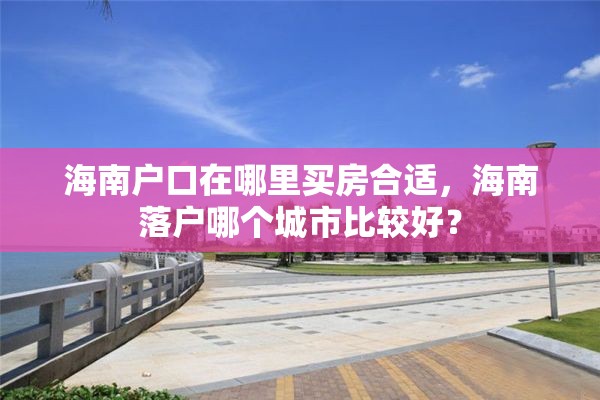 海南户口在哪里买房合适，海南落户哪个城市比较好？