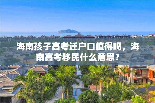 海南孩子高考迁户口值得吗，海南高考移民什么意思？