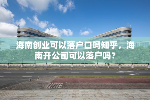 海南创业可以落户口吗知乎，海南开公司可以落户吗？