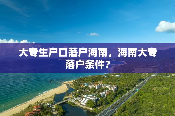 大专生户口落户海南，海南大专落户条件？