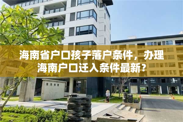 海南省户口孩子落户条件，办理海南户口迁入条件最新？