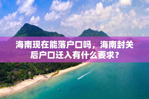 海南现在能落户口吗，海南封关后户口迁入有什么要求？