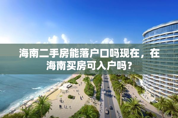 海南二手房能落户口吗现在，在海南买房可入户吗？