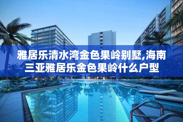 雅居乐清水湾金色果岭别墅,海南三亚雅居乐金色果岭什么户型