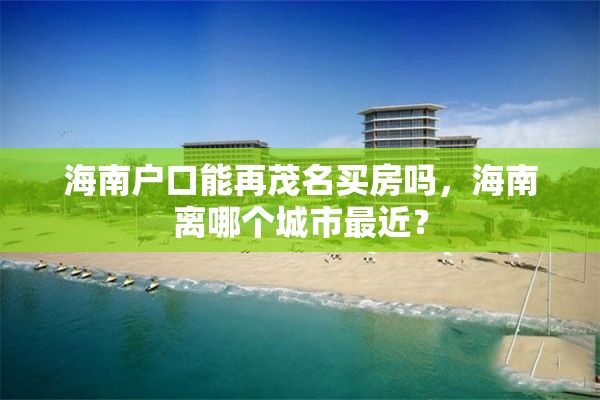 海南户口能再茂名买房吗，海南离哪个城市最近？