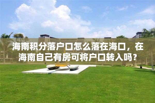 海南积分落户口怎么落在海口，在海南自己有房可将户口转入吗？