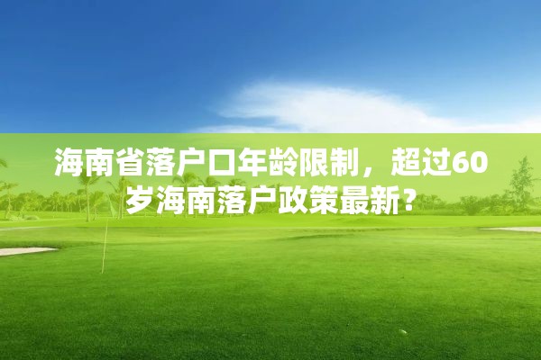 海南省落户口年龄限制，超过60岁海南落户政策最新？