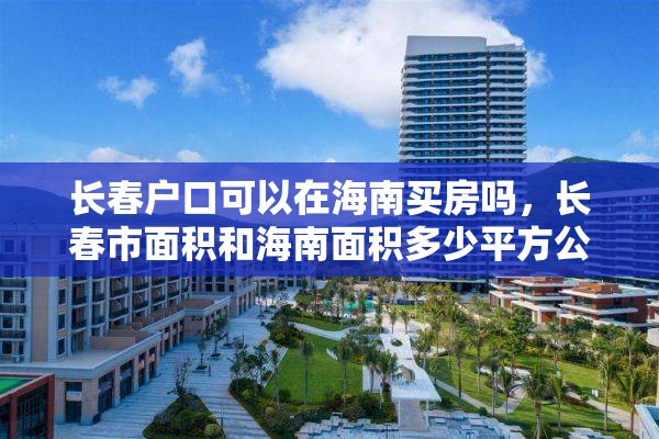 长春户口可以在海南买房吗，长春市面积和海南面积多少平方公里？