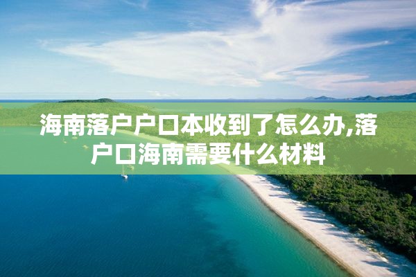 海南落户户口本收到了怎么办,落户口海南需要什么材料