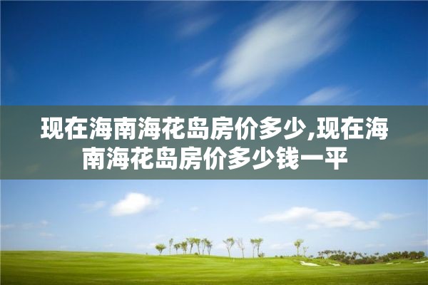 现在海南海花岛房价多少,现在海南海花岛房价多少钱一平