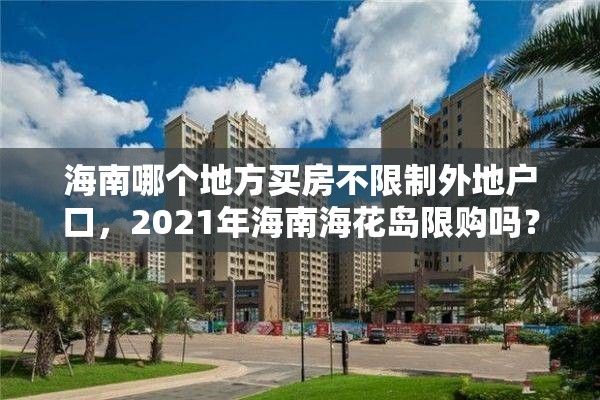 海南哪个地方买房不限制外地户口，2021年海南海花岛限购吗？