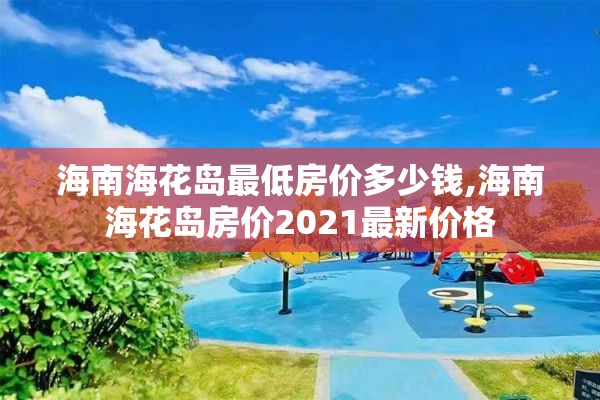 海南海花岛最低房价多少钱,海南海花岛房价2021最新价格