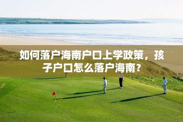 如何落户海南户口上学政策，孩子户口怎么落户海南？