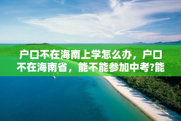 户口不在海南上学怎么办，户口不在海南省，能不能参加中考?能上什么样的学校？