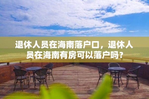 退休人员在海南落户口，退休人员在海南有房可以落户吗？