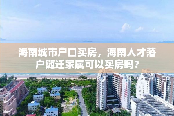 海南城市户口买房，海南人才落户随迁家属可以买房吗？