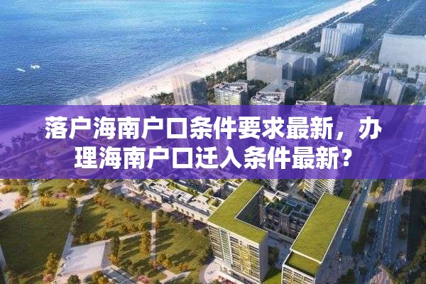 落户海南户口条件要求最新，办理海南户口迁入条件最新？