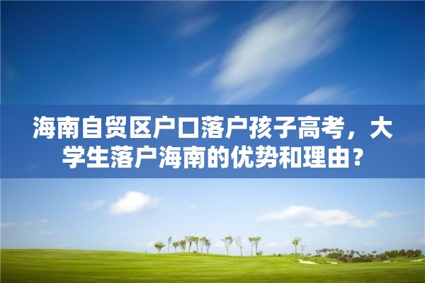 海南自贸区户口落户孩子高考，大学生落户海南的优势和理由？