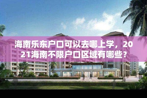 海南乐东户口可以去哪上学，2021海南不限户口区域有哪些？