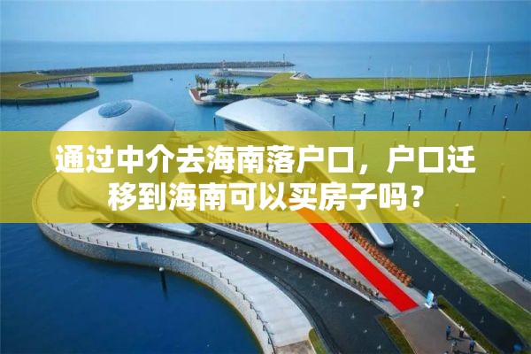 通过中介去海南落户口,户口迁移到海南可以买房子吗? 通过中介去海南落户口,户口迁移到海南可以买房子吗?