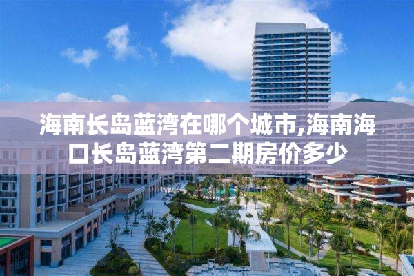 海南长岛蓝湾在哪个城市,海南海口长岛蓝湾第二期房价多少