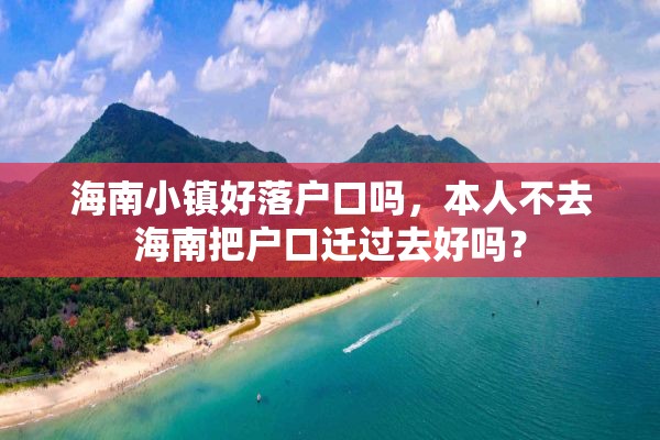 海南小镇好落户口吗，本人不去海南把户口迁过去好吗？