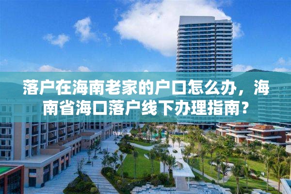 落户在海南老家的户口怎么办，海南省海口落户线下办理指南？