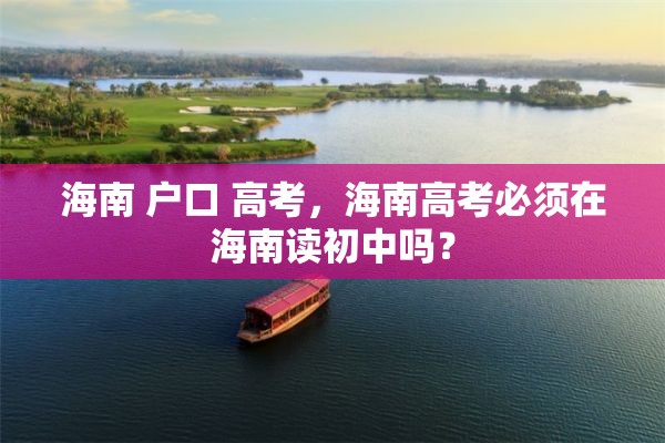 海南 户口 高考，海南高考必须在海南读初中吗？