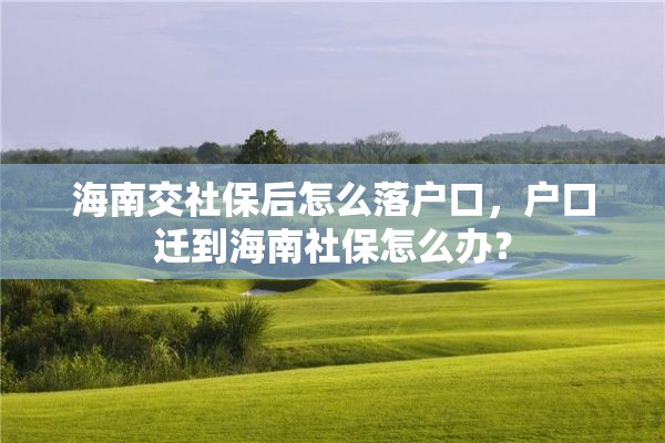 海南交社保后怎么落户口，户口迁到海南社保怎么办？