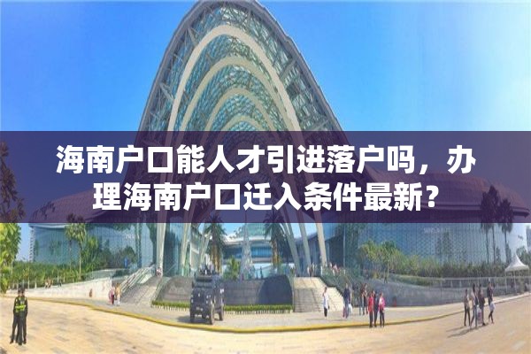 海南户口能人才引进落户吗，办理海南户口迁入条件最新？