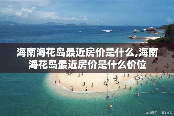 海南海花岛最近房价是什么,海南海花岛最近房价是什么价位