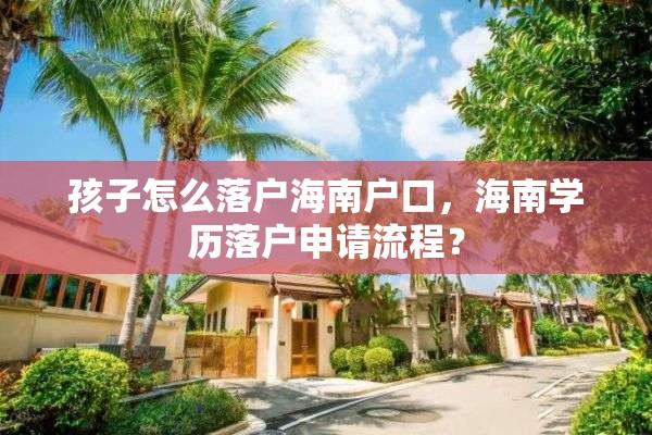 孩子怎么落户海南户口，海南学历落户申请流程？