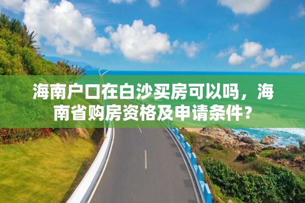 海南户口在白沙买房可以吗，海南省购房资格及申请条件？