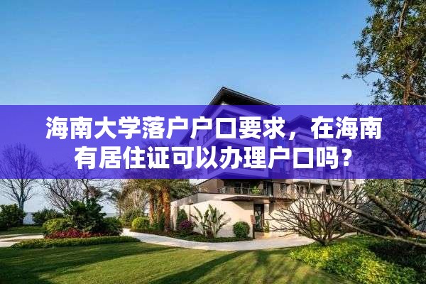 海南大学落户户口要求，在海南有居住证可以办理户口吗？