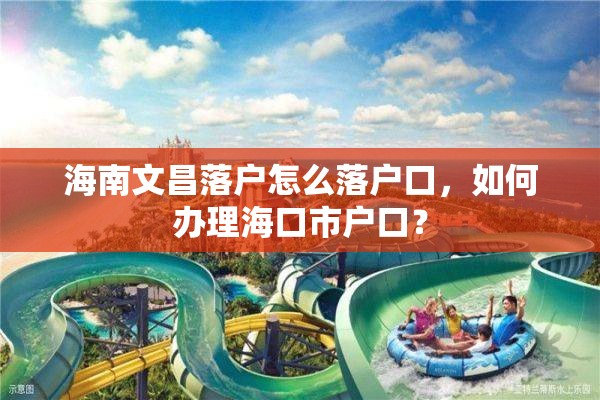 海南文昌落户怎么落户口，如何办理海口市户口？