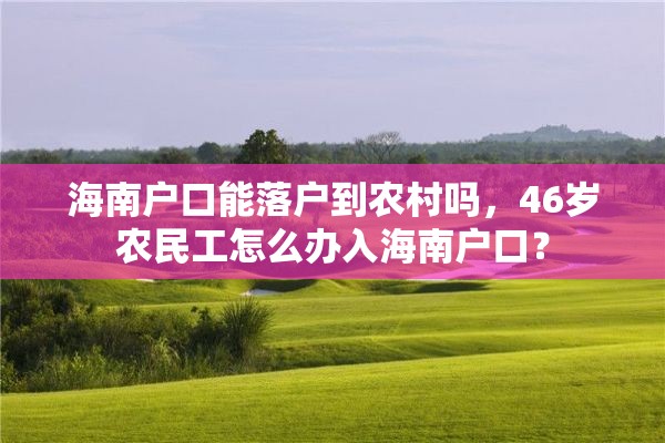 海南户口能落户到农村吗，46岁农民工怎么办入海南户口？