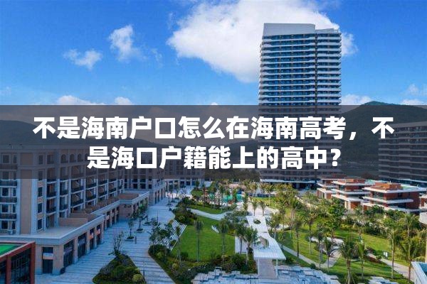 不是海南户口怎么在海南高考，不是海口户籍能上的高中？