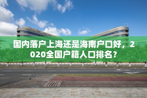 国内落户上海还是海南户口好，2020全国户籍人口排名？