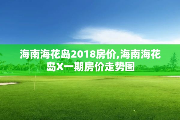 海南海花岛2018房价,海南海花岛X一期房价走势图