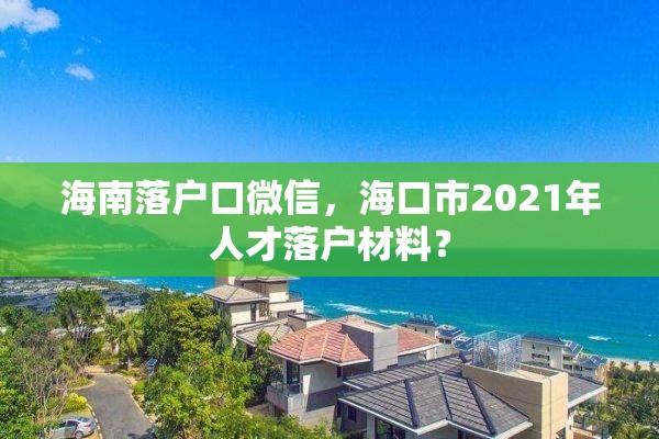 海南落户口微信，海口市2021年人才落户材料？