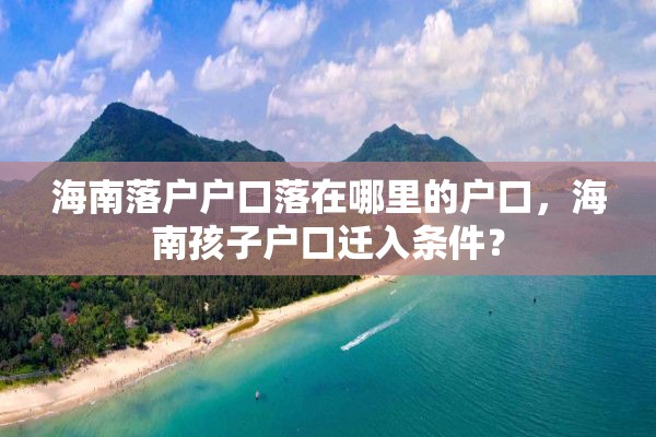 海南落户户口落在哪里的户口，海南孩子户口迁入条件？