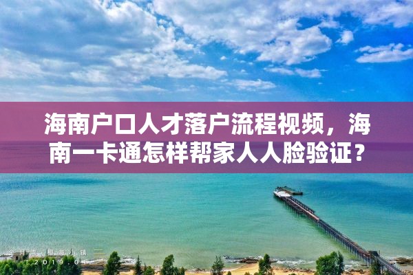 海南户口人才落户流程视频，海南一卡通怎样帮家人人脸验证？