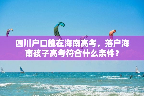 四川户口能在海南高考，落户海南孩子高考符合什么条件？