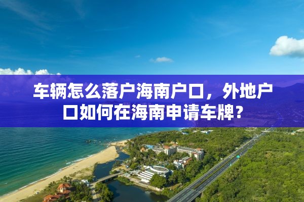 车辆怎么落户海南户口，外地户口如何在海南申请车牌？