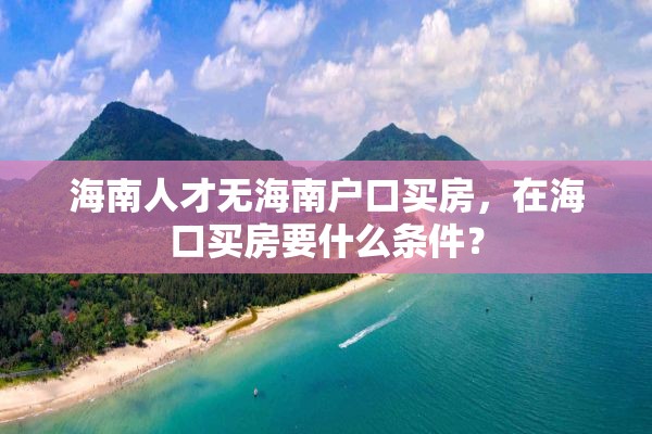 海南人才无海南户口买房，在海口买房要什么条件？