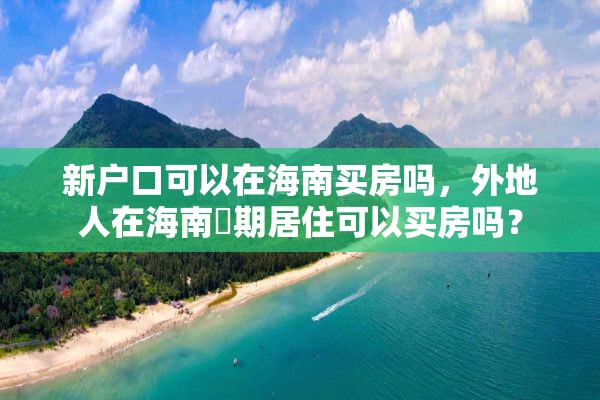 新户口可以在海南买房吗，外地人在海南長期居住可以买房吗？