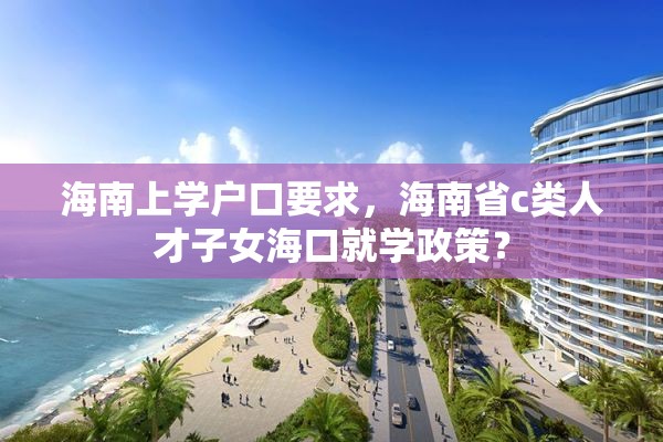 海南上学户口要求，海南省c类人才子女海口就学政策？